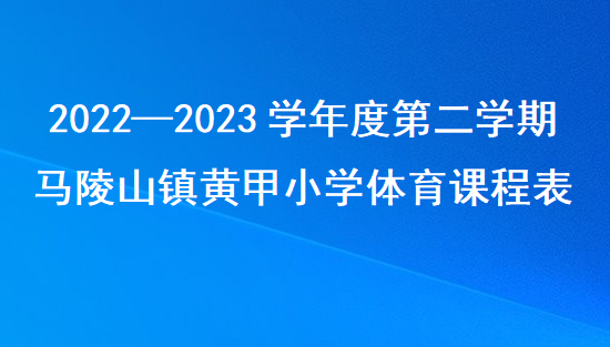 1.马陵山镇黄甲小学2022—2023学年度第二学期体育课程表